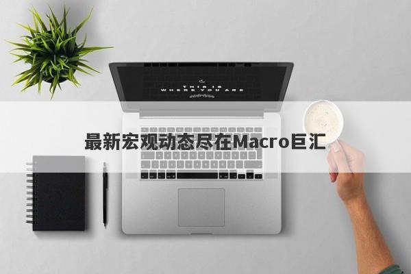 最新宏观动态尽在Macro巨汇