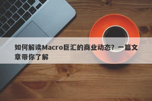 如何解读Macro巨汇的商业动态？一篇文章带你了解