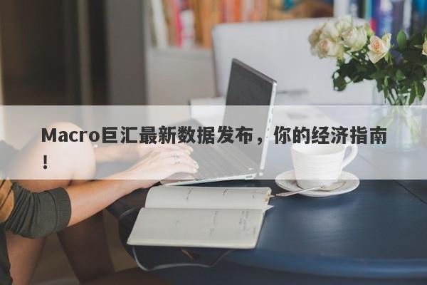 Macro巨汇最新数据发布，你的经济指南！