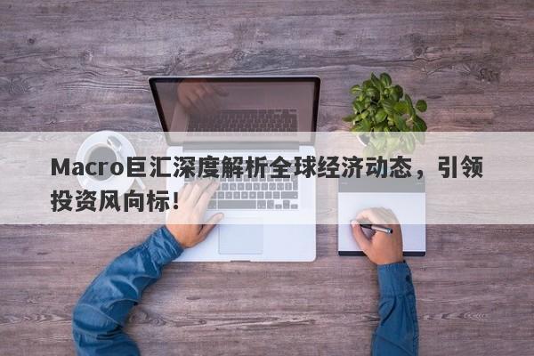 Macro巨汇深度解析全球经济动态，引领投资风向标！