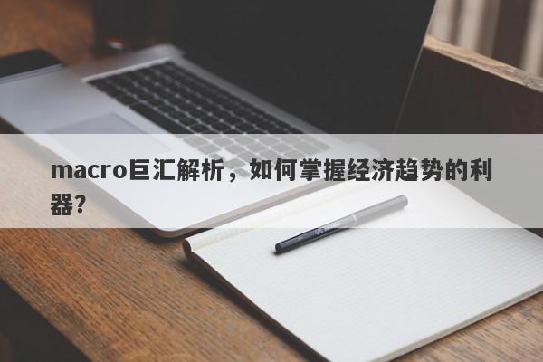 macro巨汇解析，如何掌握经济趋势的利器？