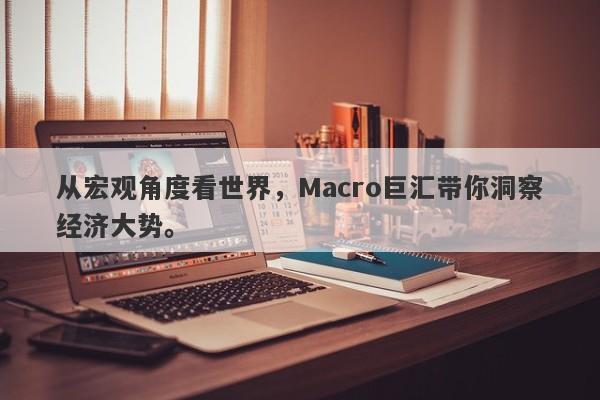 从宏观角度看世界，Macro巨汇带你洞察经济大势。