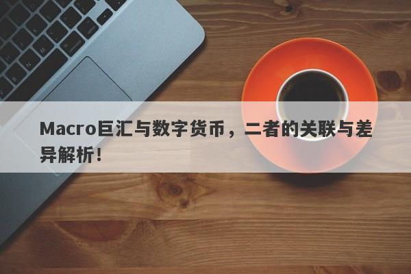 Macro巨汇与数字货币，二者的关联与差异解析！