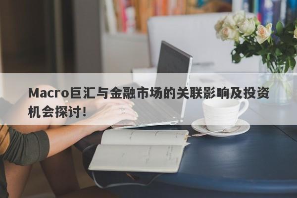 Macro巨汇与金融市场的关联影响及投资机会探讨！
