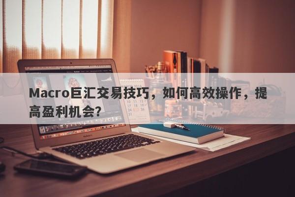 Macro巨汇交易技巧，如何高效操作，提高盈利机会？