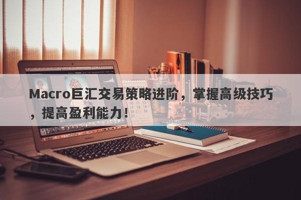 Macro巨汇交易策略进阶，掌握高级技巧，提高盈利能力！