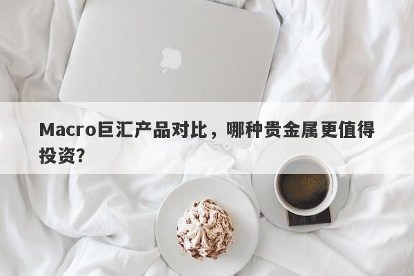 Macro巨汇产品对比，哪种贵金属更值得投资？