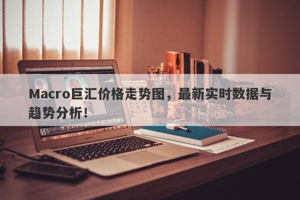 Macro巨汇价格走势图，最新实时数据与趋势分析！