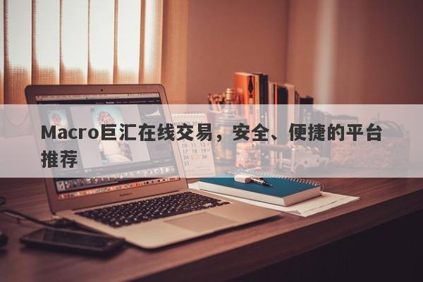 Macro巨汇在线交易，安全、便捷的平台推荐