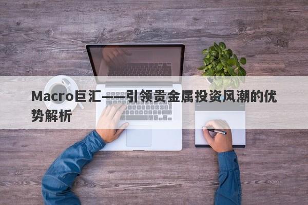 Macro巨汇——引领贵金属投资风潮的优势解析