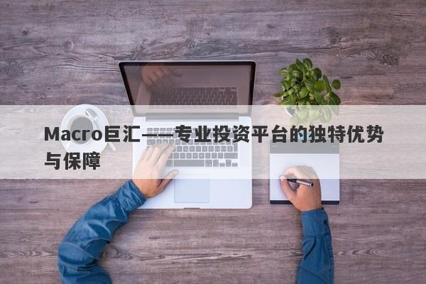 Macro巨汇——专业投资平台的独特优势与保障