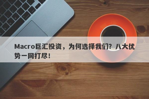 Macro巨汇投资，为何选择我们？八大优势一网打尽！