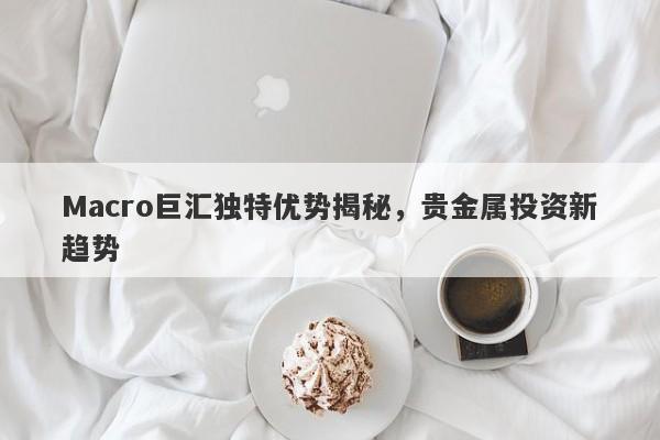 Macro巨汇独特优势揭秘，贵金属投资新趋势