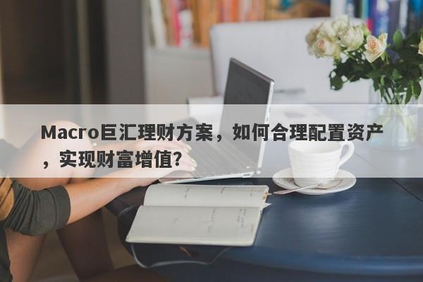 Macro巨汇理财方案，如何合理配置资产，实现财富增值？