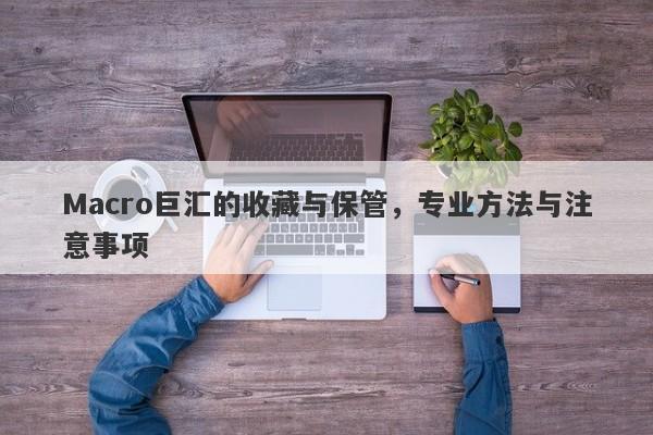 Macro巨汇的收藏与保管，专业方法与注意事项