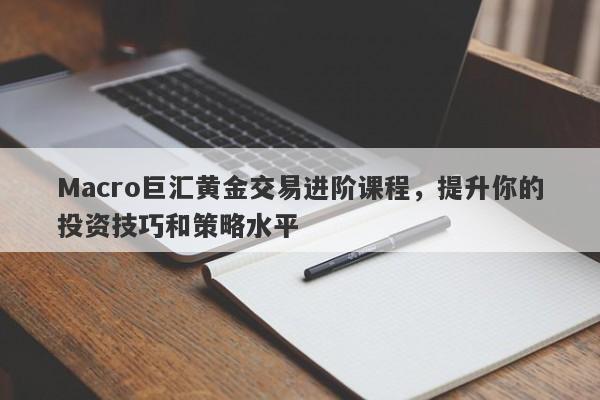 Macro巨汇黄金交易进阶课程，提升你的投资技巧和策略水平