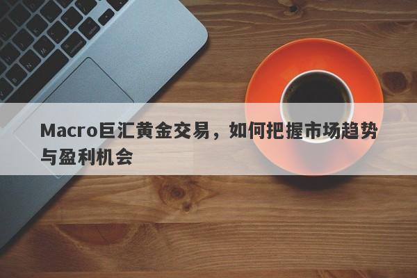 Macro巨汇黄金交易，如何把握市场趋势与盈利机会