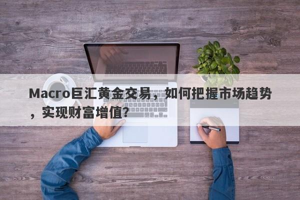 Macro巨汇黄金交易，如何把握市场趋势，实现财富增值？