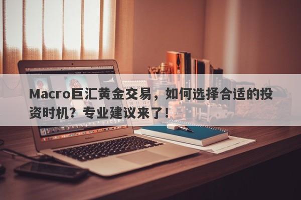 Macro巨汇黄金交易，如何选择合适的投资时机？专业建议来了！