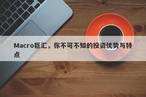 Macro巨汇，你不可不知的投资优势与特点