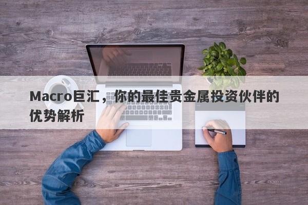 Macro巨汇，你的最佳贵金属投资伙伴的优势解析