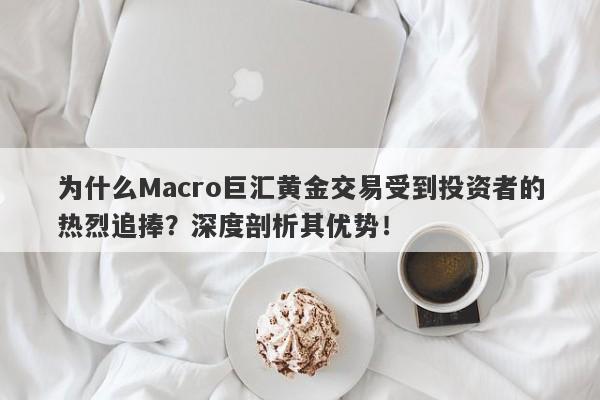 为什么Macro巨汇黄金交易受到投资者的热烈追捧？深度剖析其优势！