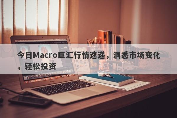 今日Macro巨汇行情速递，洞悉市场变化，轻松投资