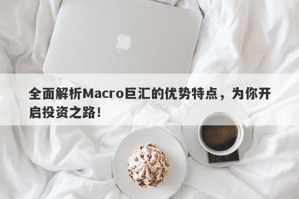 全面解析Macro巨汇的优势特点，为你开启投资之路！