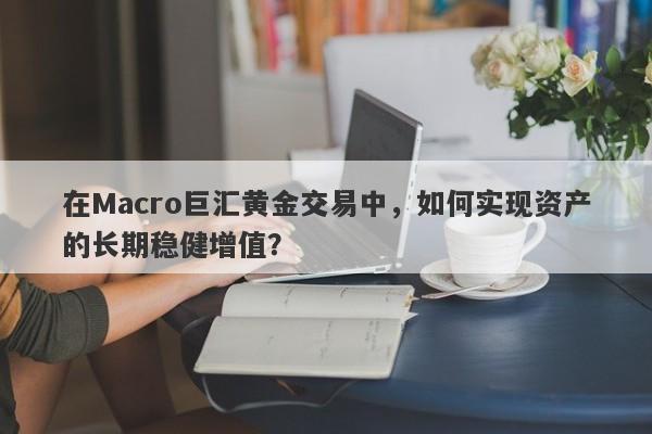 在Macro巨汇黄金交易中，如何实现资产的长期稳健增值？