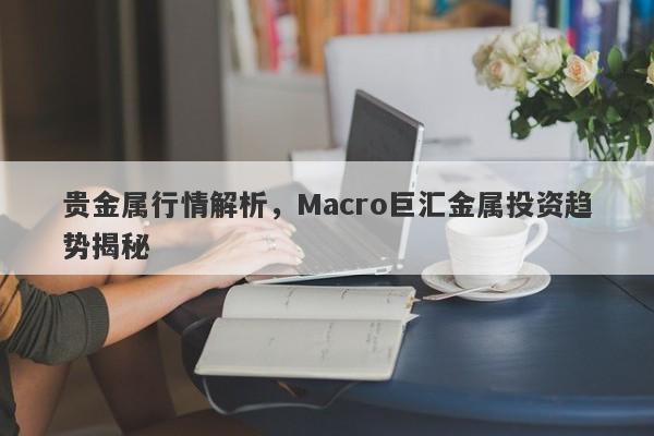 贵金属行情解析，Macro巨汇金属投资趋势揭秘