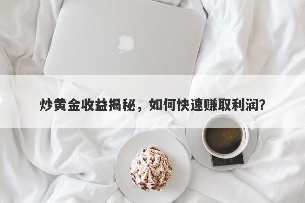 炒黄金收益揭秘，如何快速赚取利润？