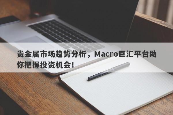 贵金属市场趋势分析，Macro巨汇平台助你把握投资机会！