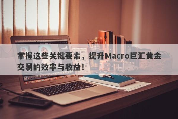 掌握这些关键要素，提升Macro巨汇黄金交易的效率与收益！