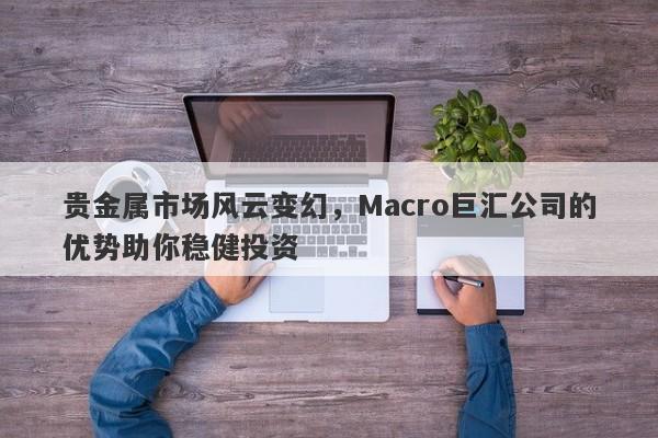 贵金属市场风云变幻，Macro巨汇公司的优势助你稳健投资