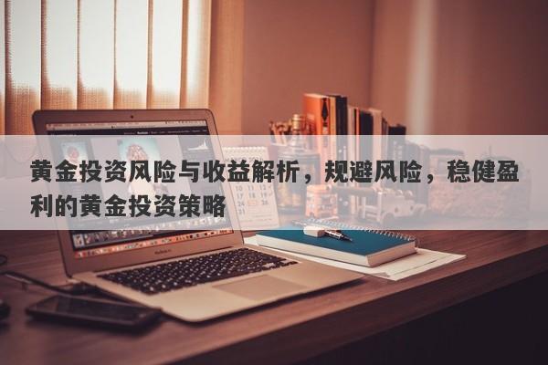 黄金投资风险与收益解析，规避风险，稳健盈利的黄金投资策略