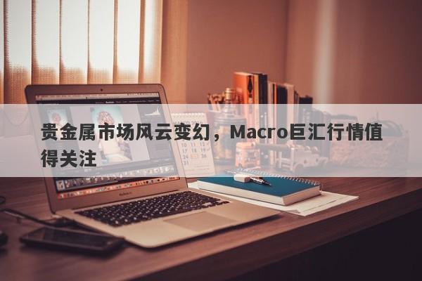 贵金属市场风云变幻，Macro巨汇行情值得关注