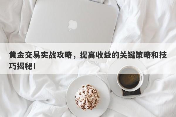 黄金交易实战攻略，提高收益的关键策略和技巧揭秘！