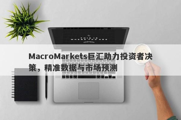 MacroMarkets巨汇助力投资者决策，精准数据与市场预测