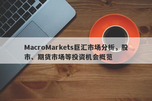 MacroMarkets巨汇市场分析，股市、期货市场等投资机会概览