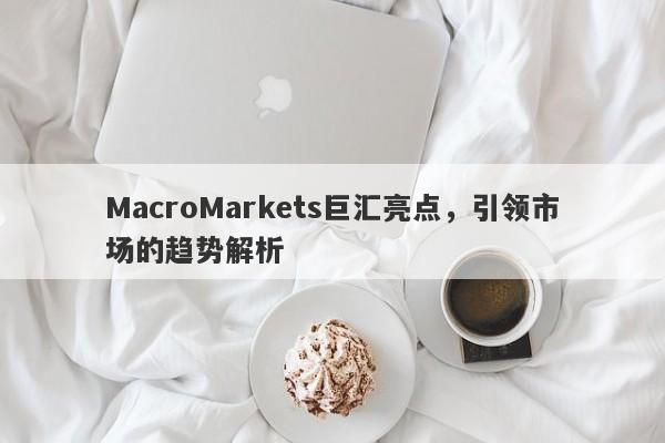 MacroMarkets巨汇亮点，引领市场的趋势解析