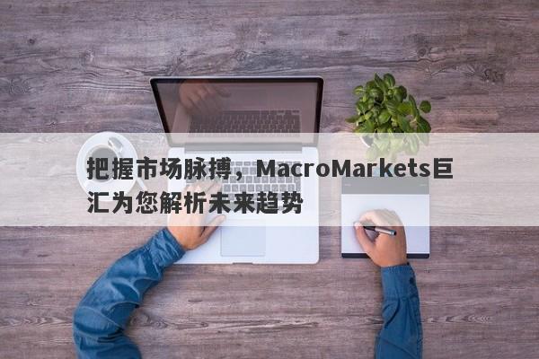 把握市场脉搏，MacroMarkets巨汇为您解析未来趋势