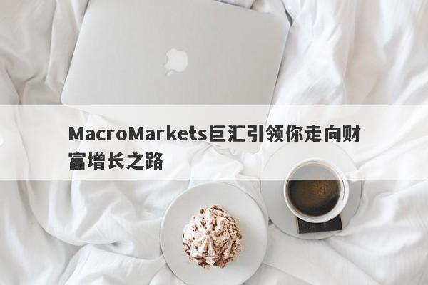 MacroMarkets巨汇引领你走向财富增长之路