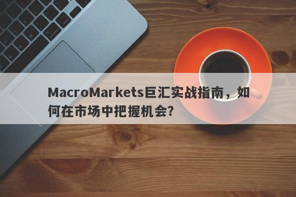 MacroMarkets巨汇实战指南，如何在市场中把握机会？
