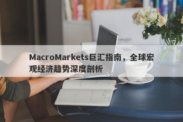 MacroMarkets巨汇指南，全球宏观经济趋势深度剖析