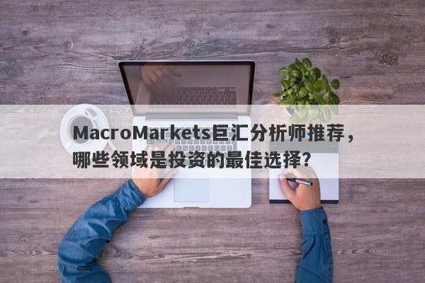 MacroMarkets巨汇分析师推荐，哪些领域是投资的最佳选择？