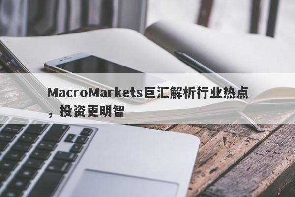 MacroMarkets巨汇解析行业热点，投资更明智
