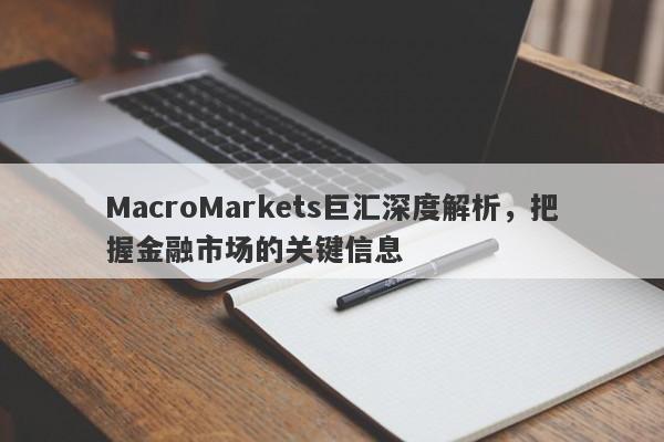MacroMarkets巨汇深度解析，把握金融市场的关键信息