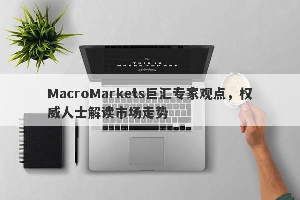 MacroMarkets巨汇专家观点，权威人士解读市场走势