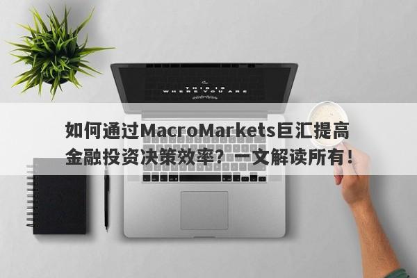 如何通过MacroMarkets巨汇提高金融投资决策效率？一文解读所有！