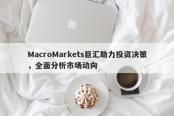 MacroMarkets巨汇助力投资决策，全面分析市场动向